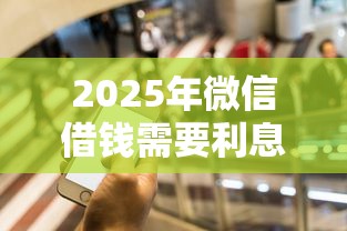 2025年微信借钱需要利息吗多少：分享5个黑户1000元必下的口子