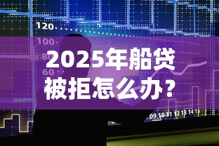 2025年船贷被拒怎么办？整合五个1000至5000的小额贷款口子