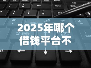 2025年哪个借钱平台不看征信可以借1万？梳理五个当前有逾期可以在借款平台借钱