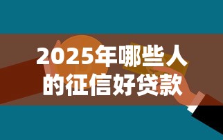2025年哪些人的征信好贷款能下款，整合5个真实贷款平台