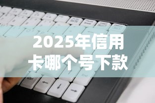 2025年信用卡哪个号下款好：整合五个能百分百通过的网贷软件
