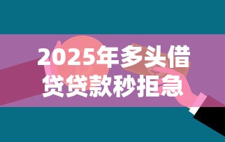 2025年多头借贷贷款秒拒急用钱：整理五个那些借钱平台是正规的