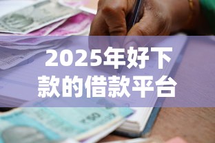2025年好下款的借款平台谁有：试试这五个正规安全的贷款平台