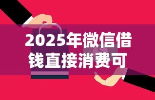 2025年微信借钱直接消费可以吗？看看这五个贷款比较好的平台