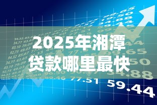 2025年湘潭贷款哪里最快，梳理五个平台借款容易贷款