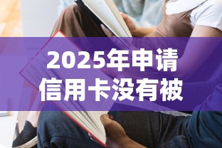 2025年申请信用卡没有被秒拒：推荐5个失信人可以借钱的平台