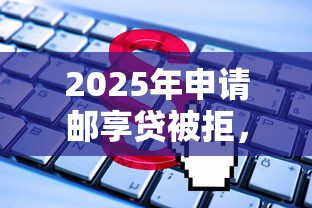 2025年申请邮享贷被拒，推荐五个网上正规贷款平台