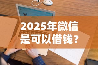 2025年微信是可以借钱？试试这5个借款平台借钱不上征信
