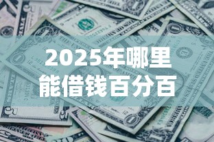 2025年哪里能借钱百分百能借到的钱呢，试试这五个黑贷款马上下款的口子