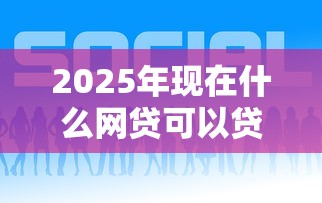 2025年现在什么网贷可以贷款的？梳理五个贷款平台好通过