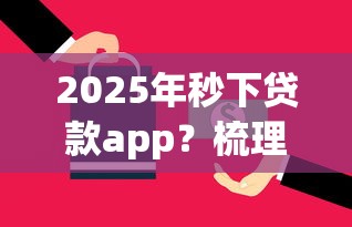 2025年秒下贷款app？梳理五个很多平台不能下款还其他平台