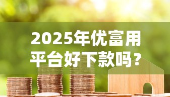 2025年优富用平台好下款吗？公布5个高额贷款平台