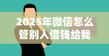 2025年微信怎么管别人借钱给我？分享5个互联网金融网贷平台