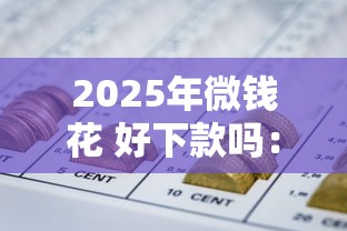 2025年微钱花 好下款吗：梳理五个今年放水的网贷口子