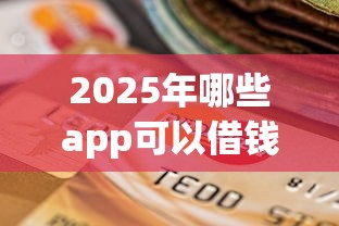 2025年哪些app可以借钱秒到微信，分享五个贷款平台不看征信