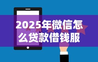 2025年微信怎么贷款借钱服务？罗列5个平台比较好贷款