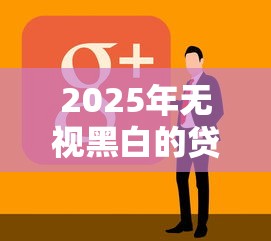 2025年无视黑白的贷款口子？看看这5个无视黑白户秒过的网贷