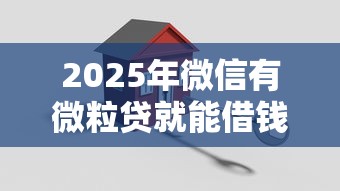 2025年微信有微粒贷就能借钱吗？试试这5个2025年新平台黑户也能下款这种
