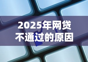 2025年网贷不通过的原因：公布5个怎样投诉网贷平台
