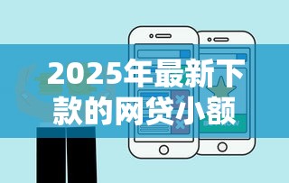 2025年最新下款的网贷小额有哪些平台：梳理五个网贷平台哪些好下款