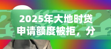 2025年大地时贷申请额度被拒，分享5个最好的网贷平台