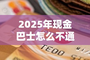 2025年现金巴士怎么不通过，整合五个黑户逾期贷款平台