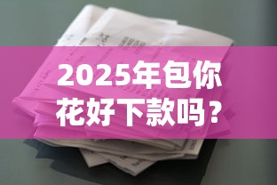 2025年包你花好下款吗？梳理5个有什么好贷款的平台