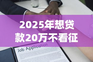2025年想贷款20万不看征信：分享5个无视征信好下款的借款app