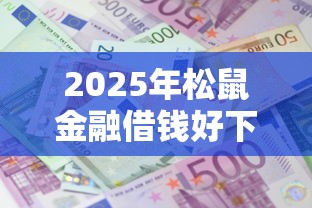 2025年松鼠金融借钱好下款吗？公布5个十大正规贷款平台排名不分先后
