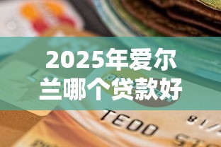 2025年爱尔兰哪个贷款好下款：整合五个逾期也能贷款的平台