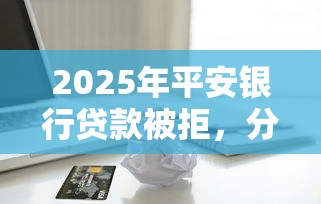 2025年平安银行贷款被拒，分享5个什么借款平台最好借款通过