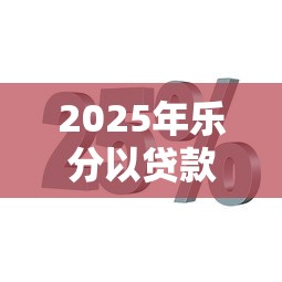2025年乐分以贷款好下款吗，分享5个2025新口子不看征信