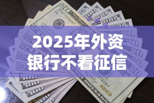 2025年外资银行不看征信，罗列5个借款平台借钱利息最低