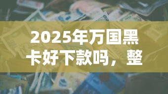 2025年万国黑卡好下款吗，整合五个芝麻信用贷款平台