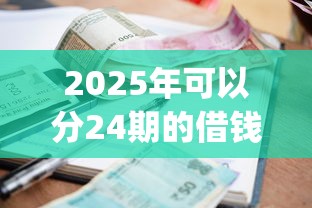2025年可以分24期的借钱app，罗列5个平台贷款利息低