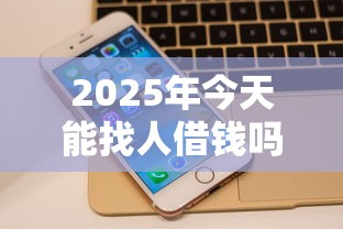 2025年今天能找人借钱吗微信，试试这5个平台借钱不上征信