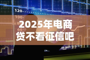 2025年电商贷不看征信吧可以吗：整合5个靠谱的借款平台