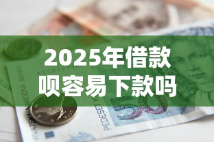 2025年借款呗容易下款吗：罗列五个平台比较好贷款