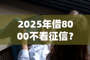 2025年借8000不看征信？罗列五个借钱软件最好借到钱不用征信的