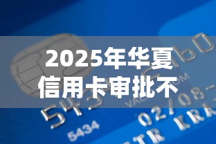 2025年华夏信用卡审批不通过：整合五个工资贷款平台