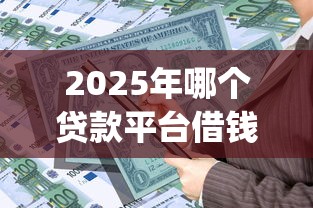 2025年哪个贷款平台借钱容易又正规？整理五个征信不好负债高的app