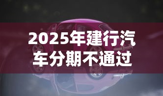 2025年建行汽车分期不通过吗，分享5个和安逸花一样的平台