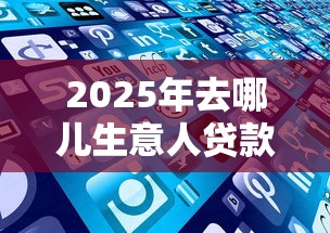 2025年去哪儿生意人贷款好下款：罗列五个贷款网络平台