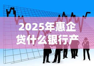 2025年惠企贷什么银行产品好下款，看看这5个好的贷款平台