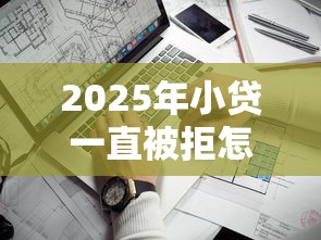 2025年小贷一直被拒怎么办：看看这5个最靠谱的网贷平台
