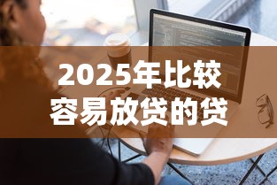 2025年比较容易放贷的贷款软件，梳理5个最新借钱的平台100%能借到