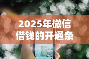 2025年微信借钱的开通条件有哪些：公布五个平台最容易借到钱的