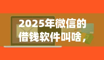 2025年微信的借钱软件叫啥，梳理5个黑户可以做大额贷款app