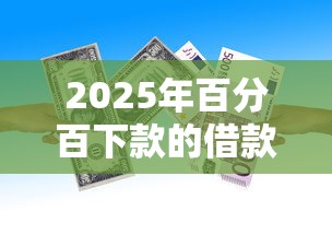 2025年百分百下款的借款平台：梳理五个贷款十大平台