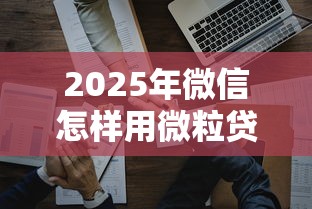 2025年微信怎样用微粒贷借钱呢？试试这五个靠谱借钱利器